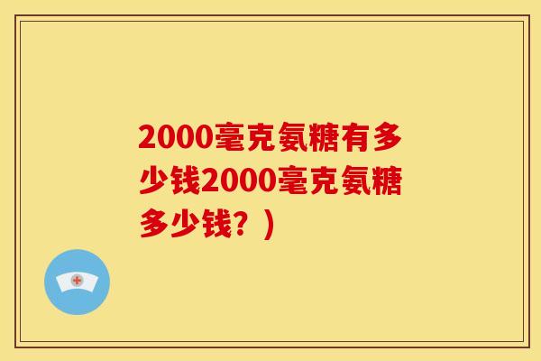 2000毫克氨糖有多少钱2000毫克氨糖多少钱？)