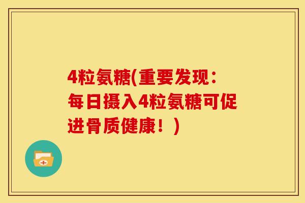 4粒氨糖(重要发现：每日摄入4粒氨糖可促进骨质健康！)-第1张图片-关节骑士