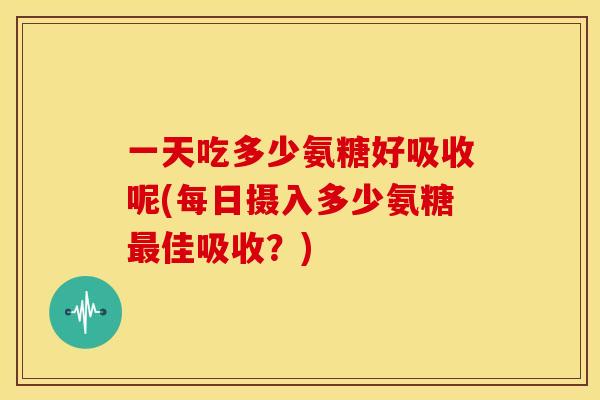 一天吃多少氨糖好吸收呢(每日摄入多少氨糖最佳吸收？)-第1张图片-关节骑士