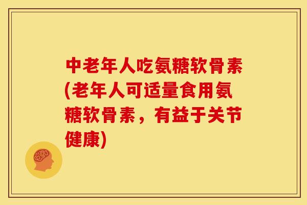 中老年人吃氨糖软骨素(老年人可适量食用氨糖软骨素，有益于关节健康)