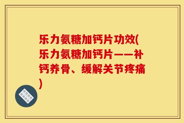 乐力氨糖加钙片功效(乐力氨糖加钙片——补钙养骨、缓解关节疼痛)