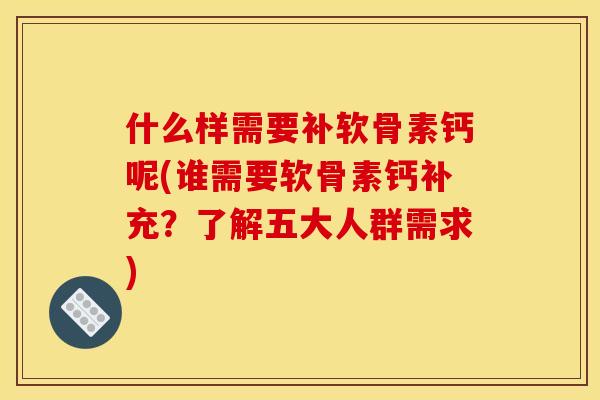 什么样需要补软骨素钙呢(谁需要软骨素钙补充？了解五大人群需求)