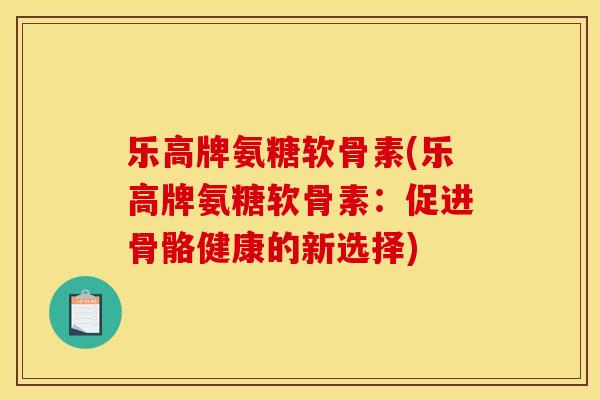 乐高牌氨糖软骨素(乐高牌氨糖软骨素：促进骨骼健康的新选择)