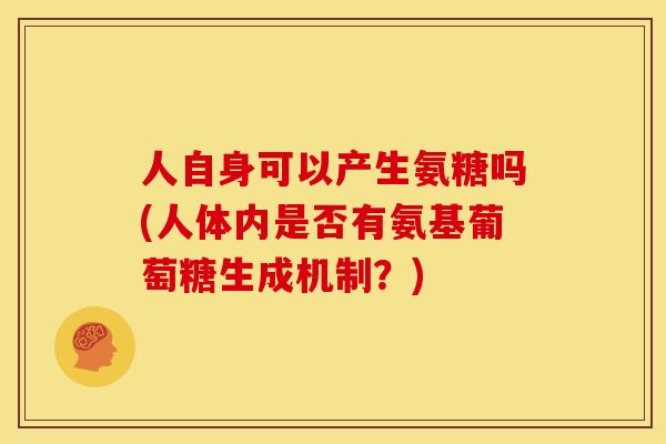 人自身可以产生氨糖吗(人体内是否有氨基葡萄糖生成机制？)