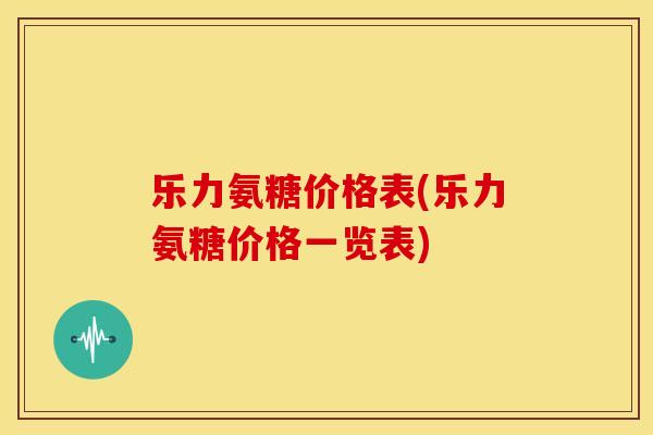 乐力氨糖价格表(乐力氨糖价格一览表)