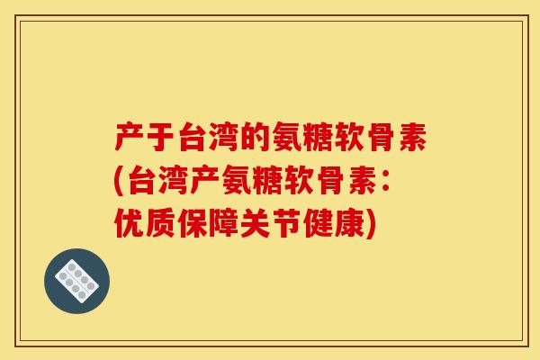 产于台湾的氨糖软骨素(台湾产氨糖软骨素:优质保障关节健康)-第1张图片-关节骑士 产于台湾的氨糖软骨素(台湾产氨糖软骨素:优质保障关节健康)-第1张图片-关节骑士