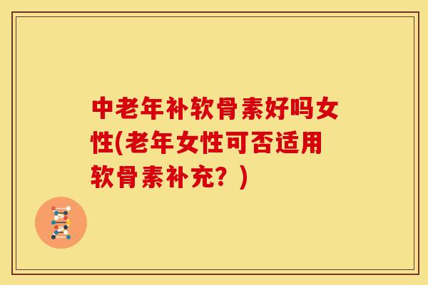 中老年补软骨素好吗女性(老年女性可否适用软骨素补充?)-第1张图片-关节骑士 中老年补软骨素好吗女性(老年女性可否适用软骨素补充?)-第1张图片-关节骑士