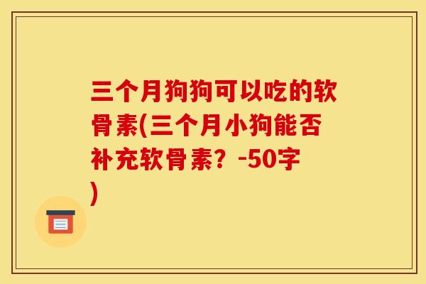 三个月狗狗可以吃的软骨素(三个月小狗能否补充软骨素？-50字)