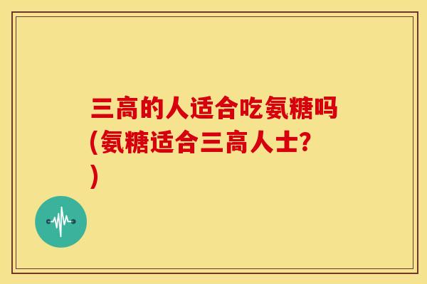 三高的人适合吃氨糖吗(氨糖适合三高人士？)