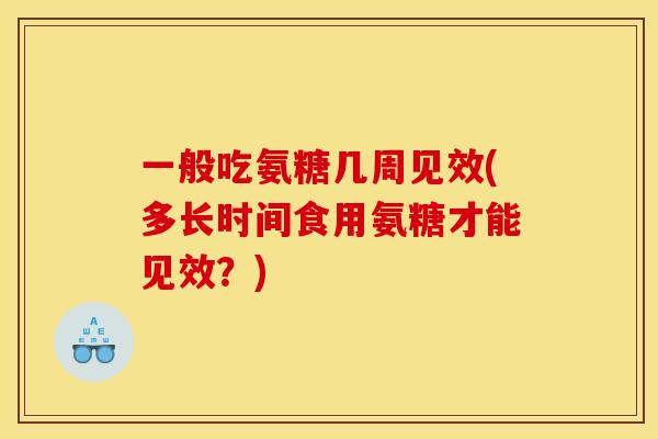 一般吃氨糖几周见效(多长时间食用氨糖才能见效？)