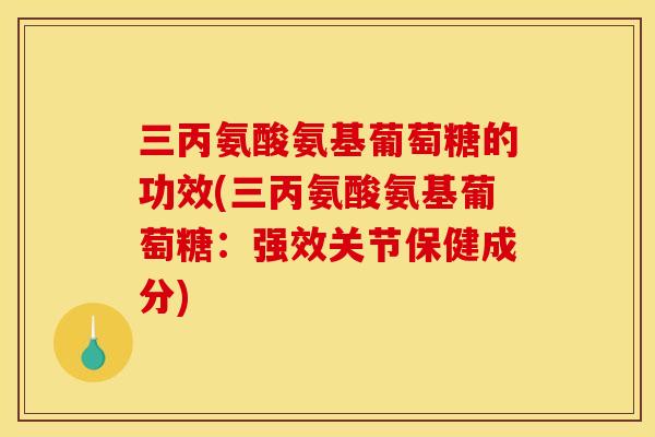 三丙氨酸氨基葡萄糖的功效(三丙氨酸氨基葡萄糖：强效关节保健成分)