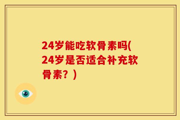 24岁能吃软骨素吗(24岁是否适合补充软骨素？)
