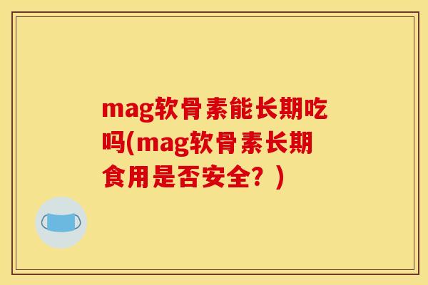 mag软骨素能长期吃吗(mag软骨素长期食用是否安全?)-第1张图片-关节骑士 mag软骨素能长期吃吗(mag软骨素长期食用是否安全?)-第1张图片-关节骑士