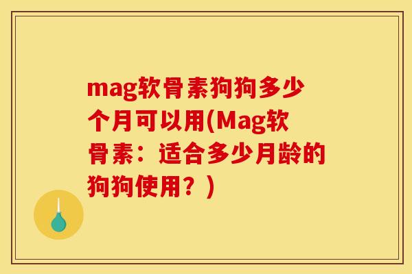 mag软骨素狗狗多少个月可以用(Mag软骨素：适合多少月龄的狗狗使用？)