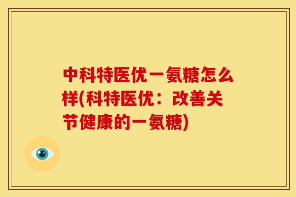 中科特医优一氨糖怎么样(科特医优：改善关节健康的一氨糖)