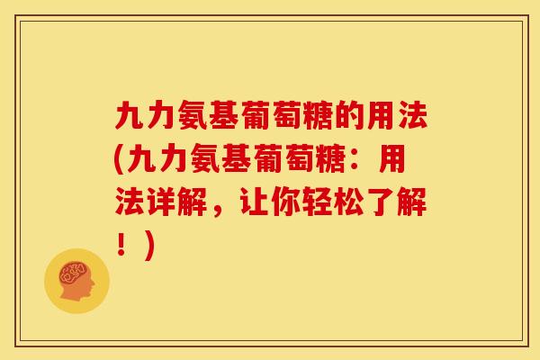 九力氨基葡萄糖的用法(九力氨基葡萄糖：用法详解，让你轻松了解！)