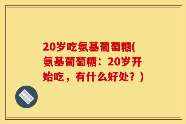 20岁吃氨基葡萄糖(氨基葡萄糖：20岁开始吃，有什么好处？)-第1张图片-关节骑士