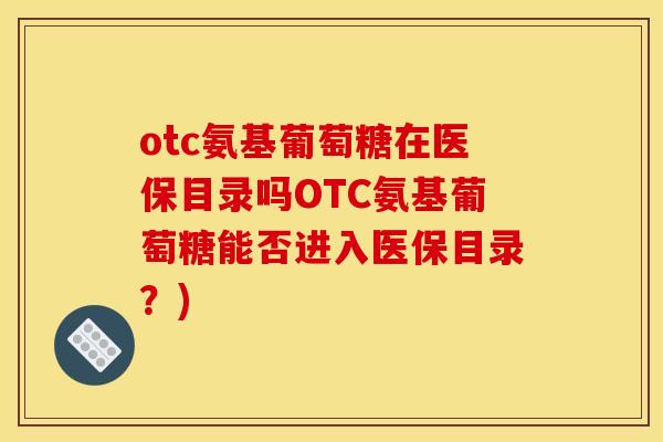 otc氨基葡萄糖在医保目录吗OTC氨基葡萄糖能否进入医保目录?)-第1张图片-关节骑士 otc氨基葡萄糖在医保目录吗OTC氨基葡萄糖能否进入医保目录?)-第1张图片-关节骑士
