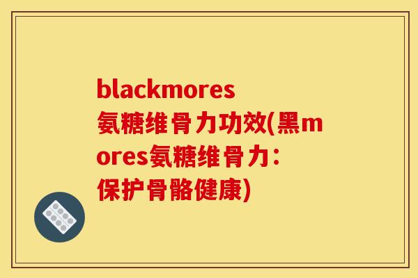 blackmores氨糖维骨力功效(黑mores氨糖维骨力：保护骨骼健康)