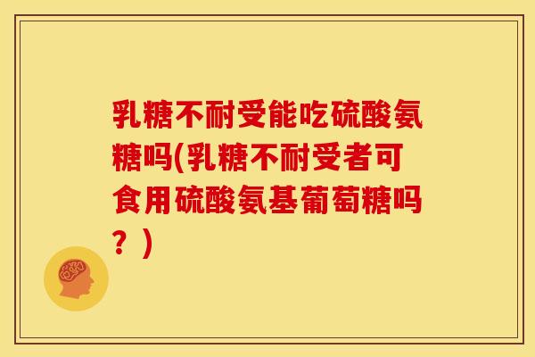 乳糖不耐受能吃硫酸氨糖吗(乳糖不耐受者可食用硫酸氨基葡萄糖吗？)