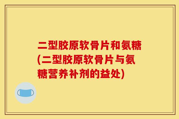 二型胶原软骨片和氨糖(二型胶原软骨片与氨糖营养补剂的益处)