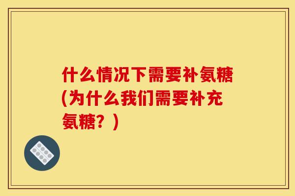 什么情况下需要补氨糖(为什么我们需要补充氨糖？)