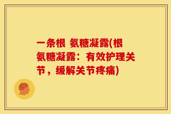 一条根 氨糖凝露(根氨糖凝露:有效护理关节,缓解关节疼痛)-第1张图片-关节骑士 一条根 氨糖凝露(根氨糖凝露:有效护理关节,缓解关节疼痛)-第1张图片-关节骑士