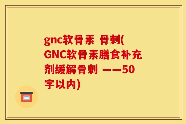 gnc软骨素 骨刺(GNC软骨素膳食补充剂缓解骨刺 ——50字以内)