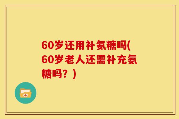 60岁还用补氨糖吗(60岁老人还需补充氨糖吗？)