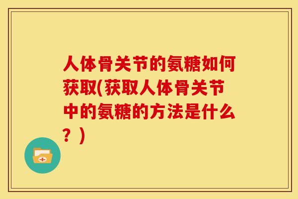 人体骨关节的氨糖如何获取(获取人体骨关节中的氨糖的方法是什么？)