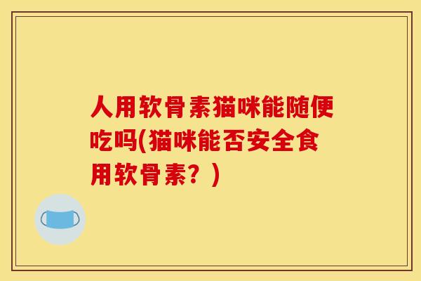 人用软骨素猫咪能随便吃吗(猫咪能否安全食用软骨素？)
