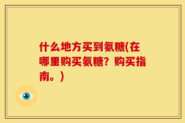 什么地方买到氨糖(在哪里购买氨糖？购买指南。)-第1张图片-关节骑士
