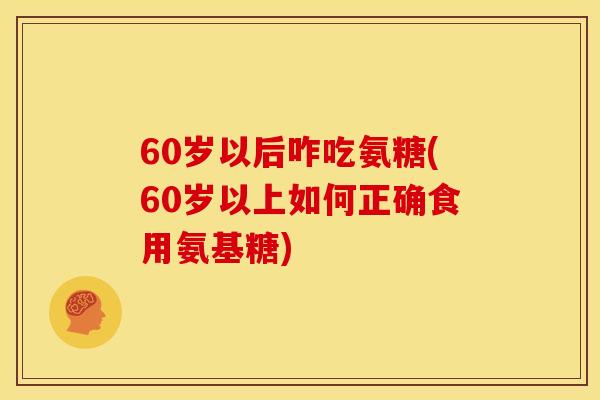 60岁以后咋吃氨糖(60岁以上如何正确食用氨基糖)