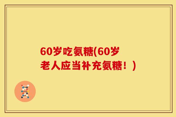 60岁吃氨糖(60岁老人应当补充氨糖！)