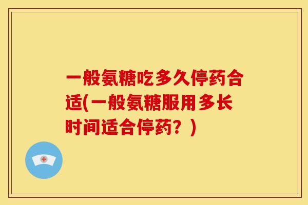 一般氨糖吃多久停药合适(一般氨糖服用多长时间适合停药？)