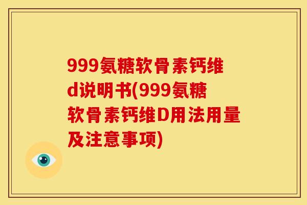999氨糖软骨素钙维d说明书(999氨糖软骨素钙维D用法用量及注意事项)