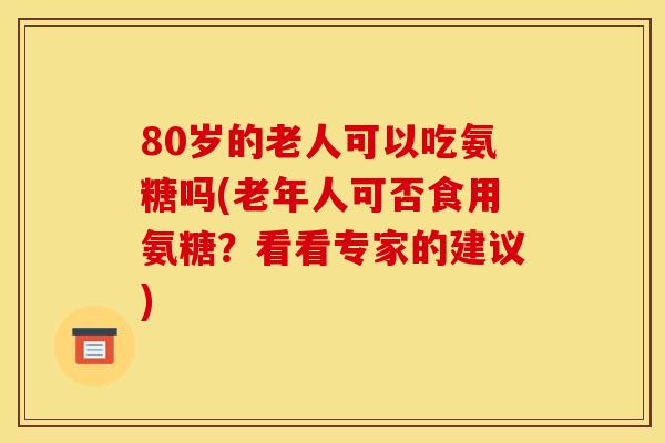 80岁的老人可以吃氨糖吗(老年人可否食用氨糖？看看专家的建议)