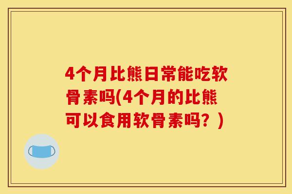 4个月比熊日常能吃软骨素吗(4个月的比熊可以食用软骨素吗？)