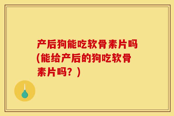 产后狗能吃软骨素片吗(能给产后的狗吃软骨素片吗？)