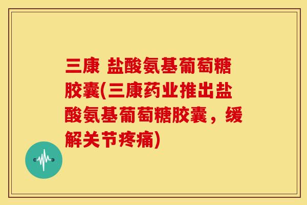 三康 盐酸氨基葡萄糖胶囊(三康药业推出盐酸氨基葡萄糖胶囊，缓解关节疼痛)-第1张图片-关节骑士