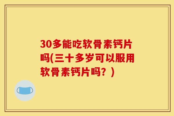 30多能吃软骨素钙片吗(三十多岁可以服用软骨素钙片吗？)