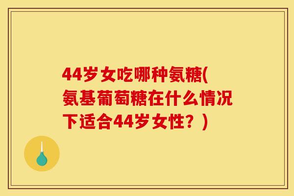 44岁女吃哪种氨糖(氨基葡萄糖在什么情况下适合44岁女性?)-第1张图片-关节骑士 44岁女吃哪种氨糖(氨基葡萄糖在什么情况下适合44岁女性?)-第1张图片-关节骑士
