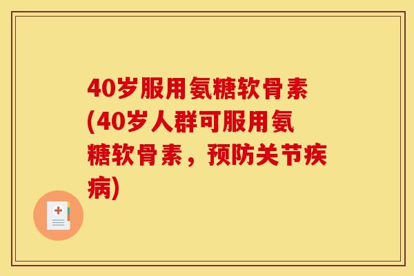 40岁服用氨糖软骨素(40岁人群可服用氨糖软骨素，预防关节疾病)