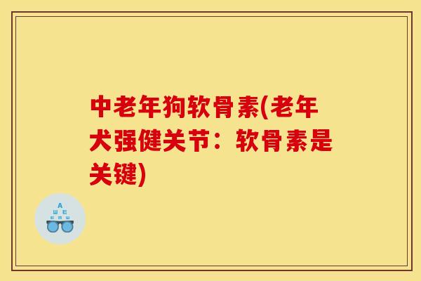 中老年狗软骨素(老年犬强健关节：软骨素是关键)