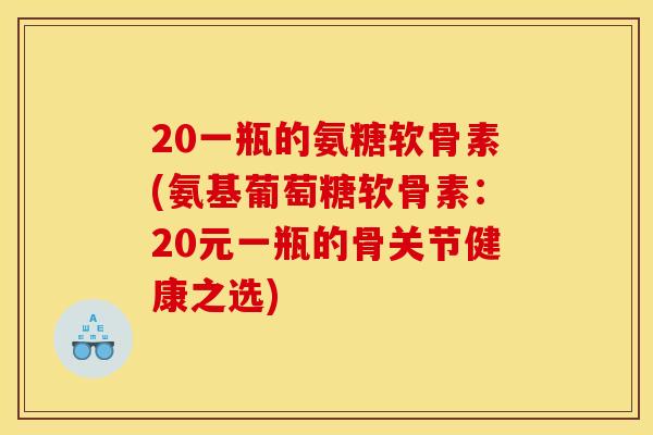 20一瓶的氨糖软骨素(氨基葡萄糖软骨素：20元一瓶的骨关节健康之选)