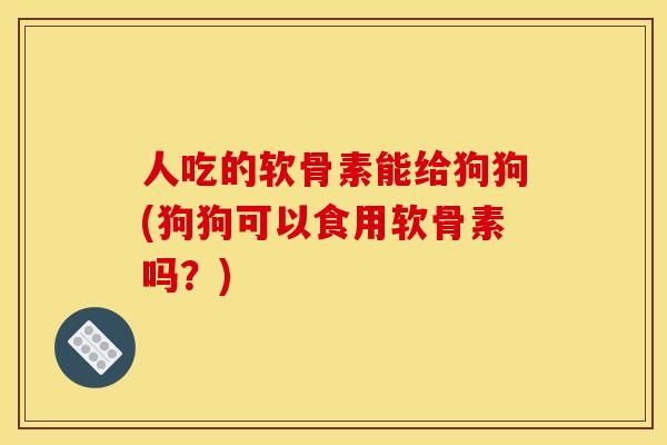 人吃的软骨素能给狗狗(狗狗可以食用软骨素吗？)