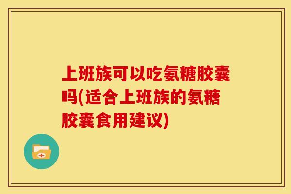 上班族可以吃氨糖胶囊吗(适合上班族的氨糖胶囊食用建议)