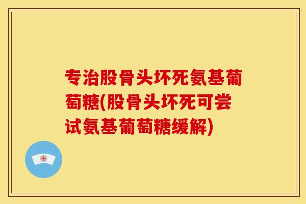 专治股骨头坏死氨基葡萄糖(股骨头坏死可尝试氨基葡萄糖缓解)