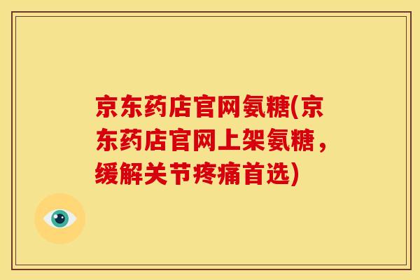 京东药店官网氨糖(京东药店官网上架氨糖，缓解关节疼痛首选)