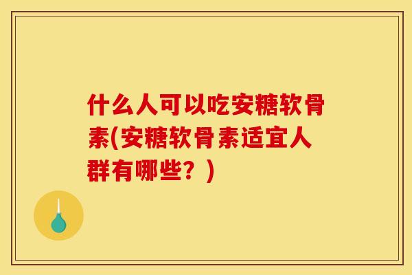 什么人可以吃安糖软骨素(安糖软骨素适宜人群有哪些？)